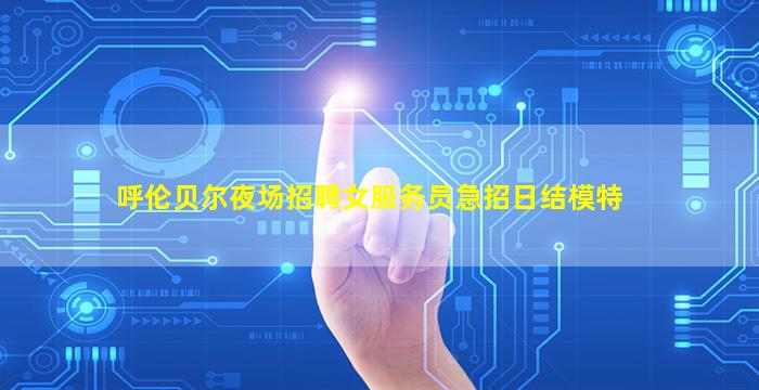 呼伦贝尔夜场招聘女服务员急招日结模特
